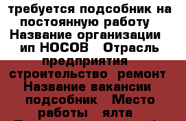 требуется подсобник на постоянную работу › Название организации ­ ип НОСОВ › Отрасль предприятия ­ строительство, ремонт › Название вакансии ­ подсобник › Место работы ­ ялта › Подчинение ­ прораб › Минимальный оклад ­ 800 › Максимальный оклад ­ 50 000 › Возраст от ­ 21 › Возраст до ­ 60 - Крым, Ялта Работа » Вакансии   